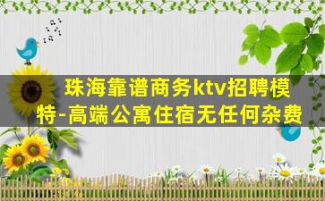 珠海靠谱商务ktv招聘模特-高端公寓住宿无任何杂费